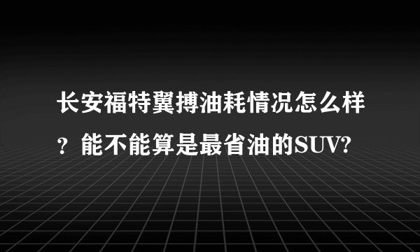 长安福特翼搏油耗情况怎么样？能不能算是最省油的SUV?