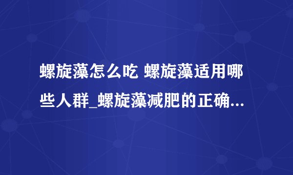 螺旋藻怎么吃 螺旋藻适用哪些人群_螺旋藻减肥的正确吃法_螺旋藻适合人群