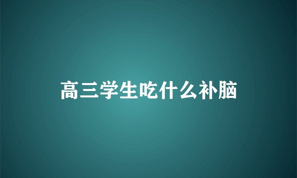 高三学生吃什么补脑