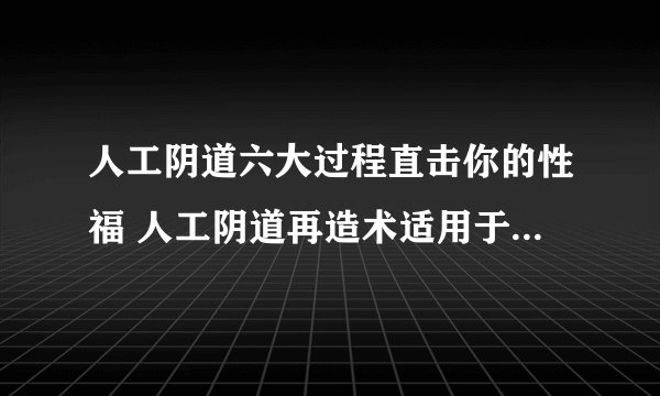 人工阴道六大过程直击你的性福 人工阴道再造术适用于什么情况