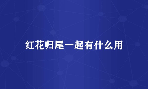 红花归尾一起有什么用