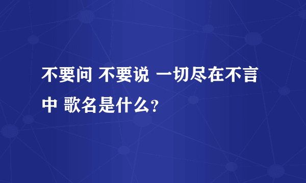 不要问 不要说 一切尽在不言中 歌名是什么？