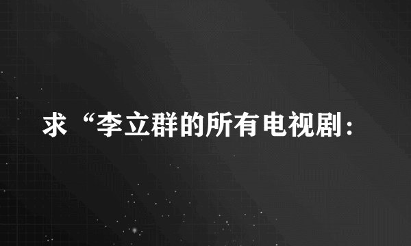 求“李立群的所有电视剧：