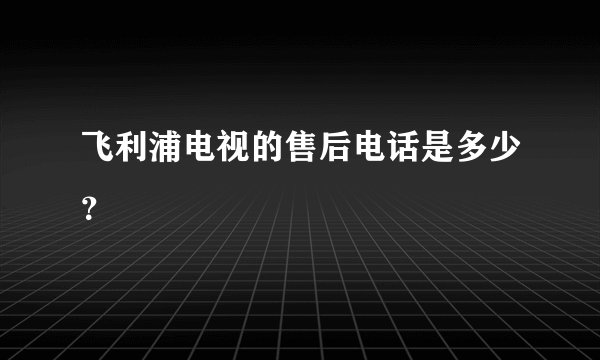 飞利浦电视的售后电话是多少？