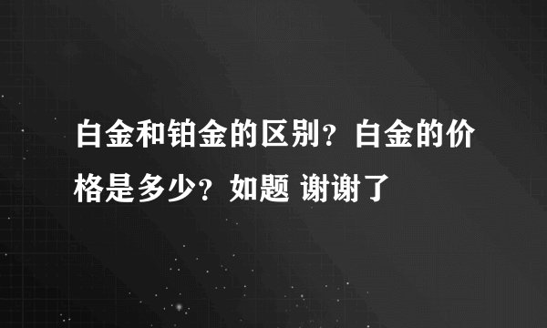 白金和铂金的区别？白金的价格是多少？如题 谢谢了