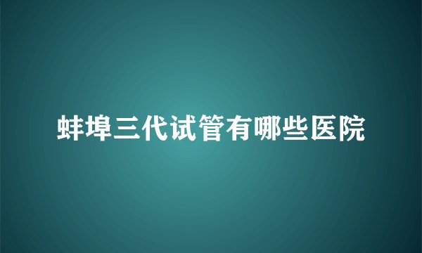 蚌埠三代试管有哪些医院