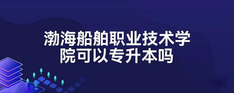 渤海船舶职业技术学院可以专升本吗