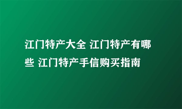 江门特产大全 江门特产有哪些 江门特产手信购买指南
