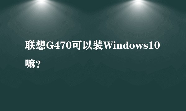 联想G470可以装Windows10嘛？