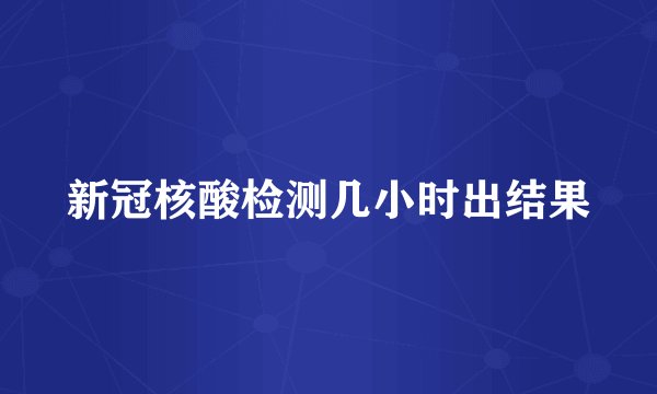 新冠核酸检测几小时出结果