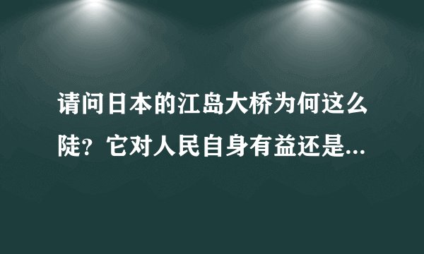 请问日本的江岛大桥为何这么陡？它对人民自身有益还是有害？请简述您的观点，谢谢。