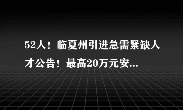52人！临夏州引进急需紧缺人才公告！最高20万元安家补贴...