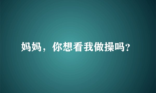 妈妈，你想看我做操吗？