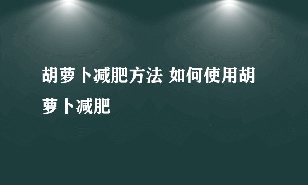 胡萝卜减肥方法 如何使用胡萝卜减肥