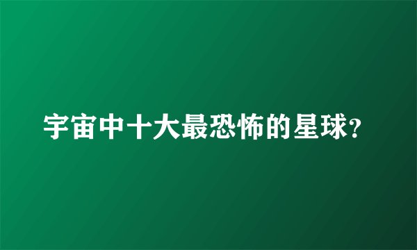 宇宙中十大最恐怖的星球？