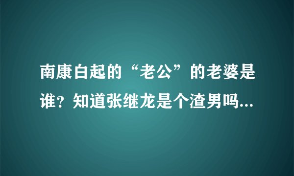 南康白起的“老公”的老婆是谁？知道张继龙是个渣男吗？张继龙现在怎么样？