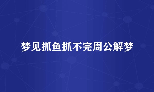 梦见抓鱼抓不完周公解梦