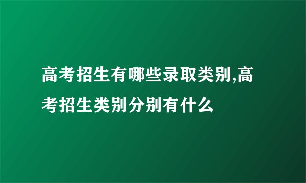 高考招生有哪些录取类别,高考招生类别分别有什么