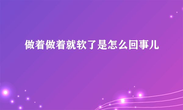 做着做着就软了是怎么回事儿