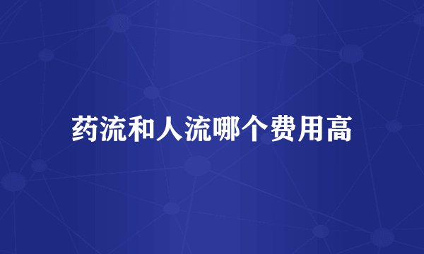药流和人流哪个费用高