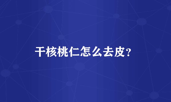 干核桃仁怎么去皮？