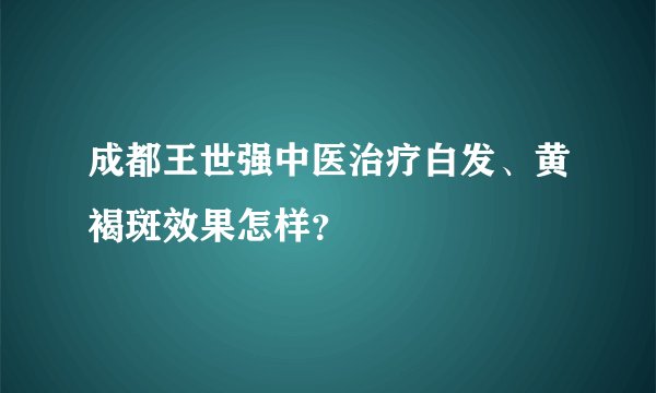 成都王世强中医治疗白发、黄褐斑效果怎样？