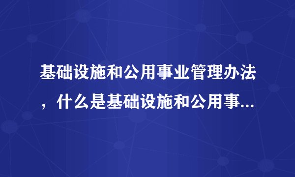 基础设施和公用事业管理办法，什么是基础设施和公用事业特许经营管理办法？基础设施和公用事业特许经营管理办法是多久颁布实施的？