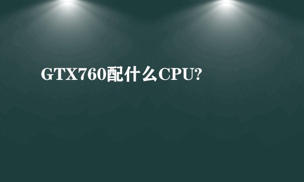 GTX760配什么CPU?