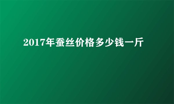 2017年蚕丝价格多少钱一斤