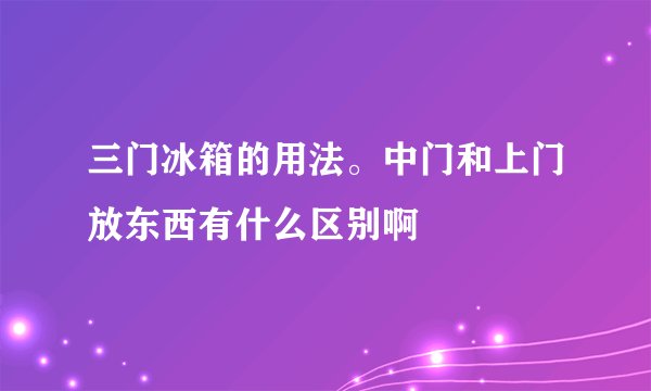 三门冰箱的用法。中门和上门放东西有什么区别啊