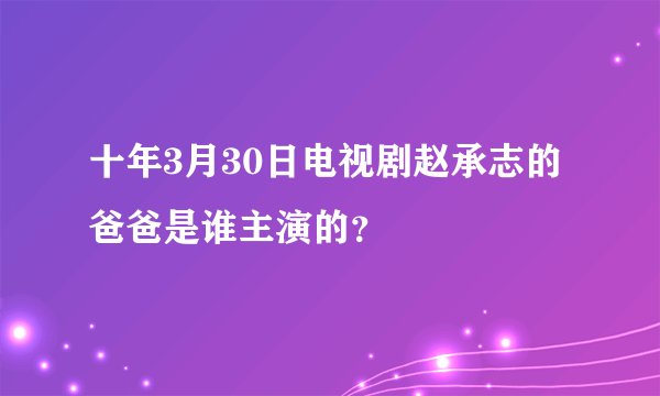 十年3月30日电视剧赵承志的爸爸是谁主演的？