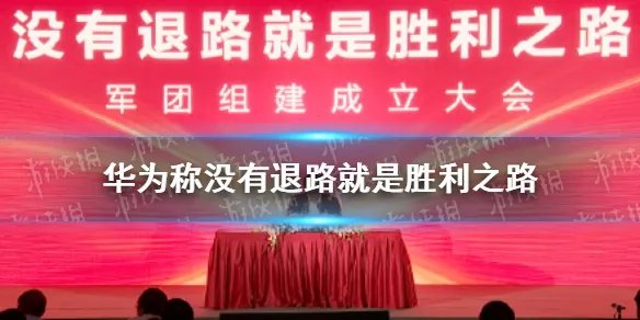 华为称没有退路就是胜利之路 华为举办军团组建成立大会