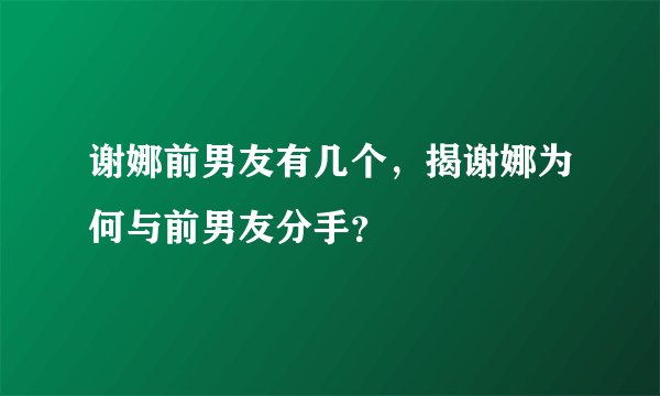 谢娜前男友有几个，揭谢娜为何与前男友分手？