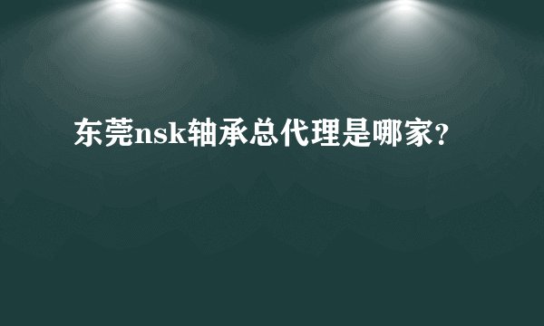 东莞nsk轴承总代理是哪家？
