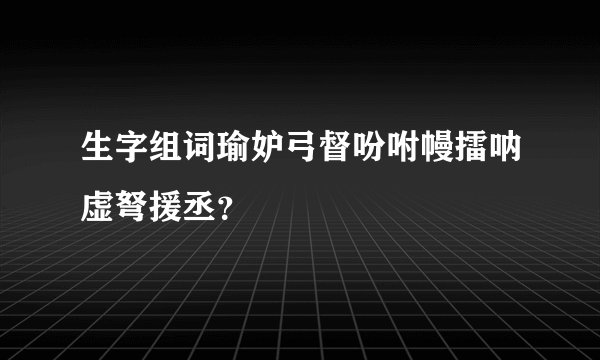 生字组词瑜妒弓督吩咐幔擂呐虚弩援丞？