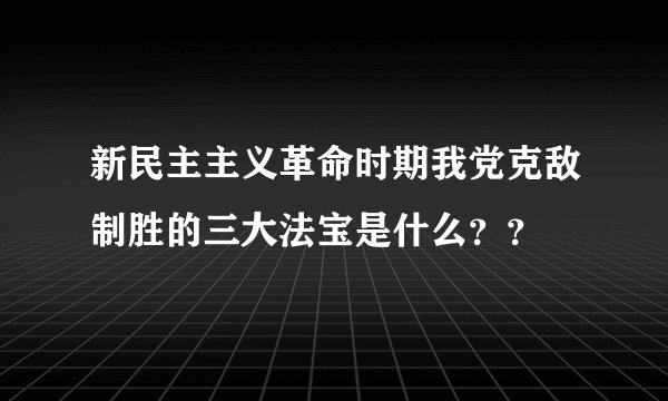 新民主主义革命时期我党克敌制胜的三大法宝是什么？？