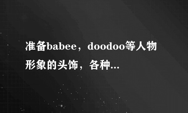 准备babee，doodoo等人物形象的头饰，各种动物手偶英文怎么说？