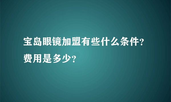 宝岛眼镜加盟有些什么条件？费用是多少？