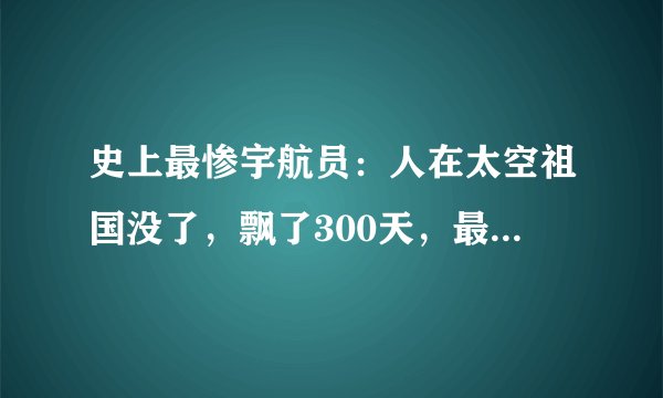 史上最惨宇航员：人在太空祖国没了，飘了300天，最后怎么回来的