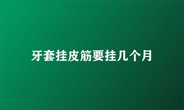牙套挂皮筋要挂几个月