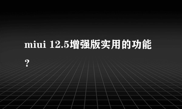 miui 12.5增强版实用的功能？
