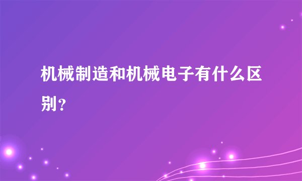 机械制造和机械电子有什么区别？