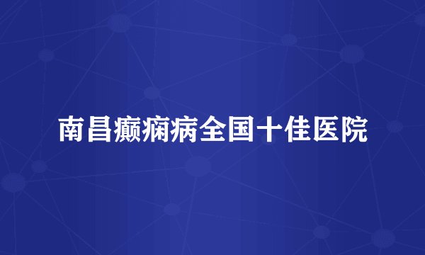 南昌癫痫病全国十佳医院