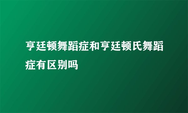 亨廷顿舞蹈症和亨廷顿氏舞蹈症有区别吗
