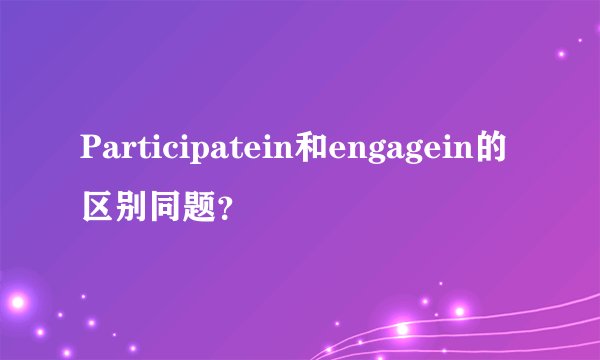Participatein和engagein的区别同题？