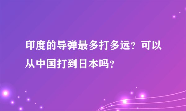 印度的导弹最多打多远？可以从中国打到日本吗？