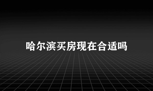 哈尔滨买房现在合适吗
