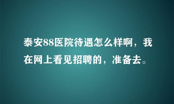 泰安88医院待遇怎么样啊，我在网上看见招聘的，准备去。