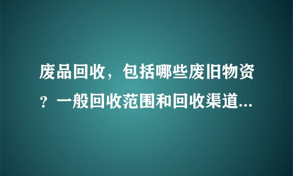 废品回收，包括哪些废旧物资？一般回收范围和回收渠道有哪些？
