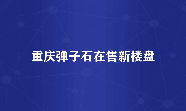 重庆弹子石在售新楼盘